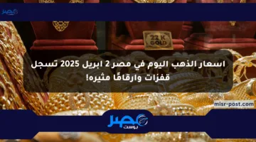 أسعار الذهب اليوم في مصر 2 أبريل 2025 تسجل قفزات وأرقامًا مثيرة!